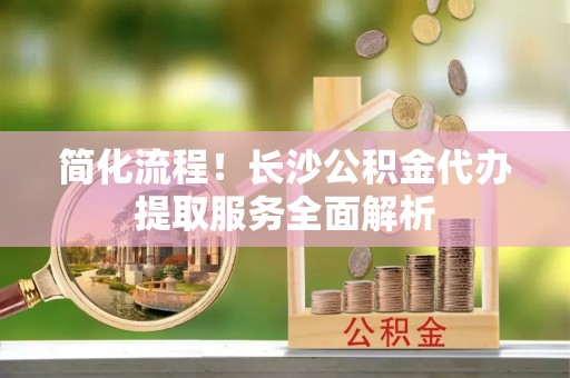 竹北简化流程！长沙公积金代办提取服务全面解析