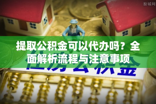 竹北提取公积金可以代办吗？全面解析流程与注意事项