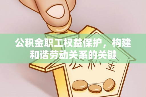 竹北公积金职工权益保护，构建和谐劳动关系的关键
