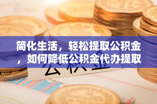 竹北简化生活，轻松提取公积金，如何降低公积金代办提取的费用？