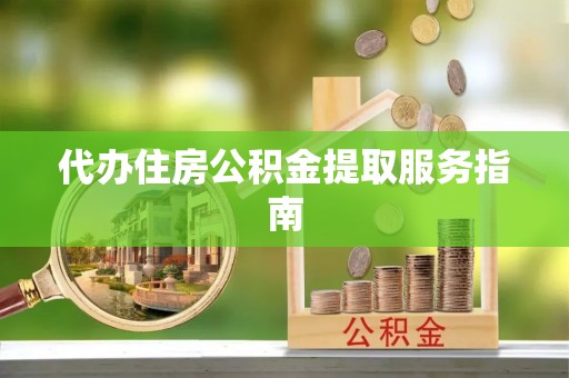 竹北代办住房公积金提取服务指南