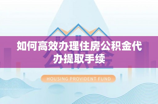 竹北如何高效办理住房公积金代办提取手续