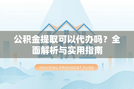 竹北公积金提取可以代办吗？全面解析与实用指南