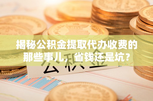 竹北揭秘公积金提取代办收费的那些事儿，省钱还是坑？