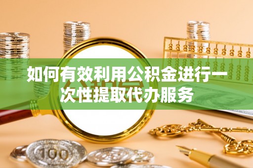 竹北如何有效利用公积金进行一次性提取代办服务