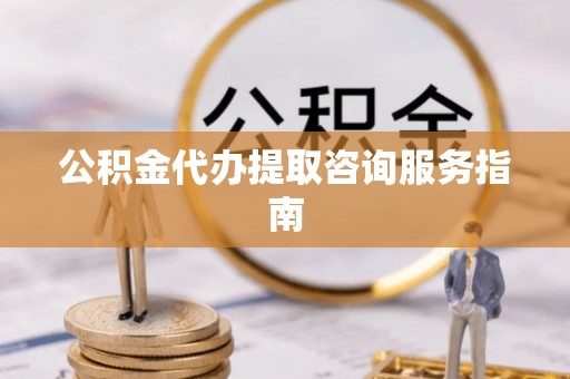 竹北公积金代办提取咨询服务指南