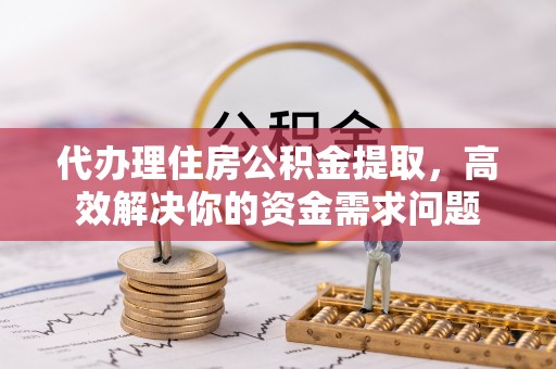 竹北代办理住房公积金提取，高效解决你的资金需求问题