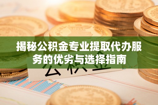 竹北揭秘公积金专业提取代办服务的优劣与选择指南