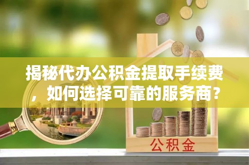 竹北揭秘代办公积金提取手续费，如何选择可靠的服务商？