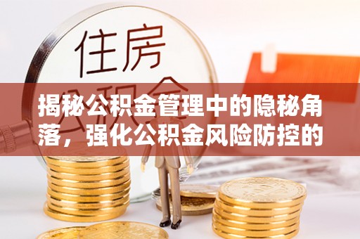 竹北揭秘公积金管理中的隐秘角落，强化公积金风险防控的必要性与路径