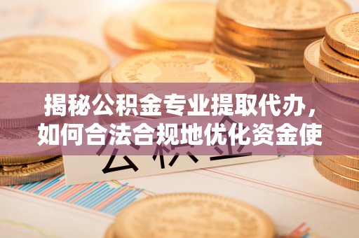 竹北揭秘公积金专业提取代办，如何合法合规地优化资金使用
