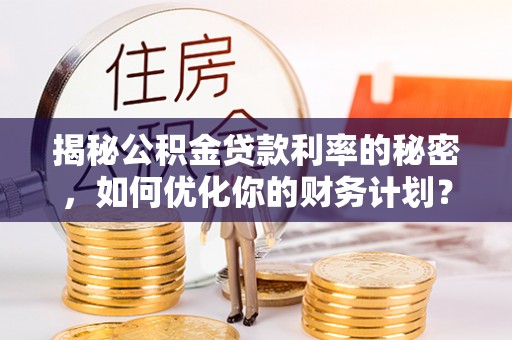 竹北揭秘公积金贷款利率的秘密，如何优化你的财务计划？