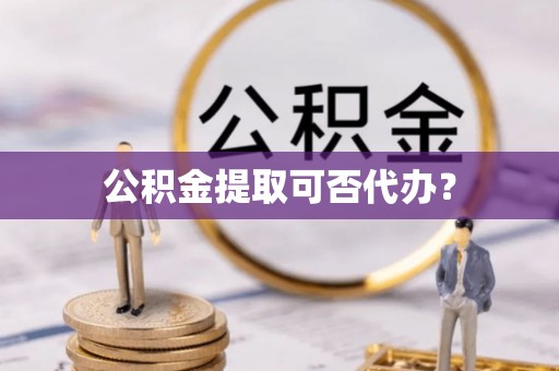 竹北公积金提取可否代办？