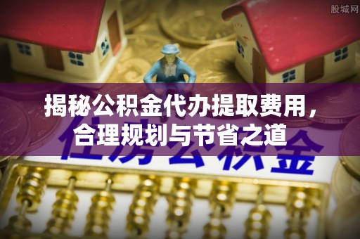 竹北揭秘公积金代办提取费用，合理规划与节省之道
