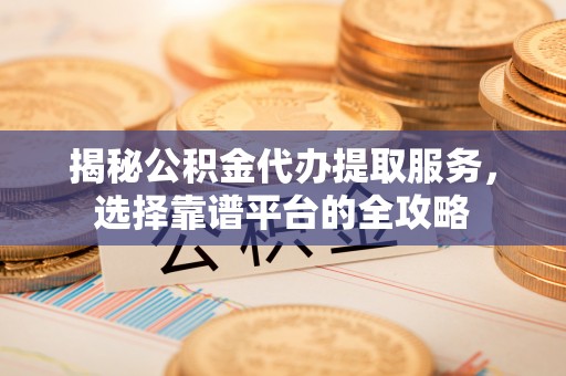 竹北揭秘公积金代办提取服务，选择靠谱平台的全攻略