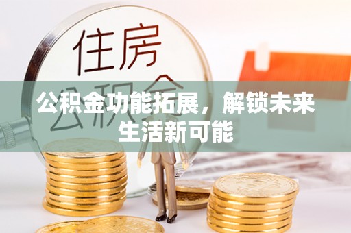 竹北公积金功能拓展，解锁未来生活新可能