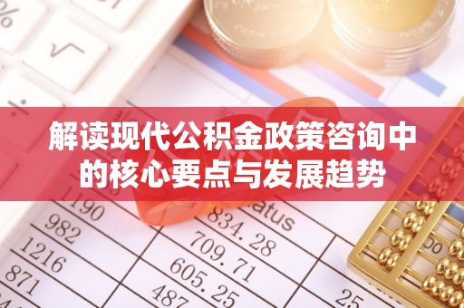 竹北解读现代公积金政策咨询中的核心要点与发展趋势