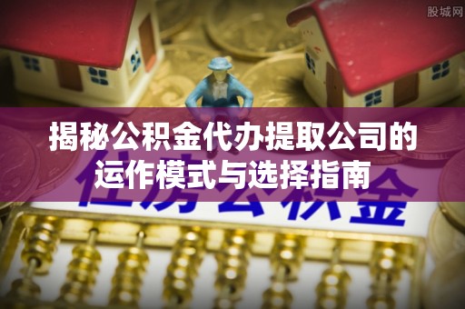 竹北揭秘公积金代办提取公司的运作模式与选择指南