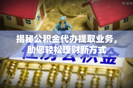 竹北揭秘公积金代办提取业务，助您轻松理财新方式