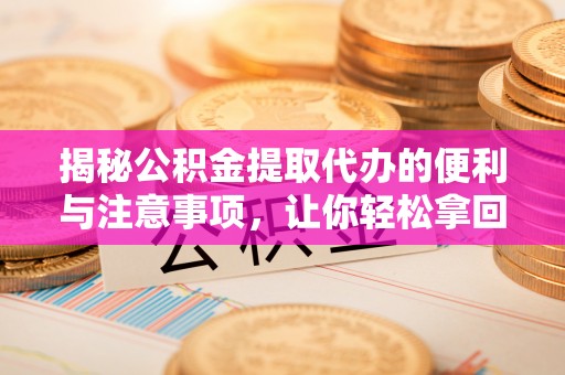 竹北揭秘公积金提取代办的便利与注意事项，让你轻松拿回属于你的钱！