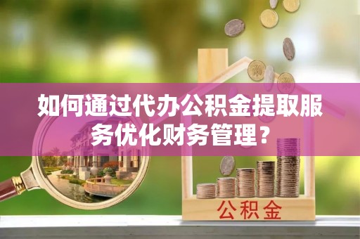 竹北如何通过代办公积金提取服务优化财务管理？
