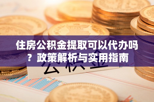 竹北住房公积金提取可以代办吗？政策解析与实用指南