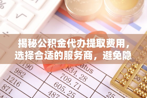 竹北揭秘公积金代办提取费用，选择合适的服务商，避免隐性收费