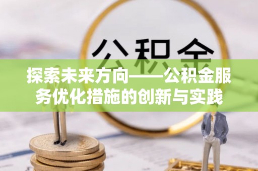 竹北探索未来方向——公积金服务优化措施的创新与实践