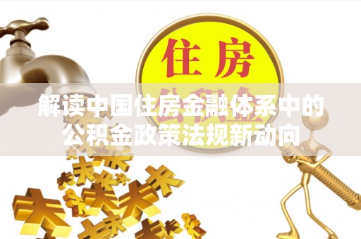 竹北解读中国住房金融体系中的公积金政策法规新动向