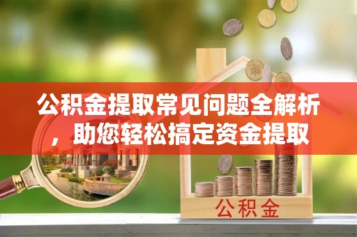 竹北公积金提取常见问题全解析，助您轻松搞定资金提取