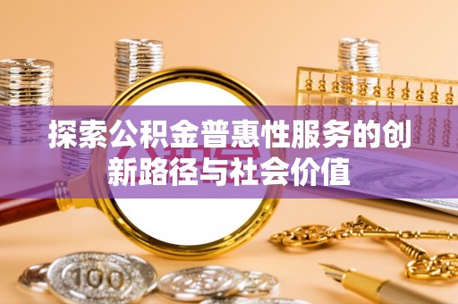 竹北探索公积金普惠性服务的创新路径与社会价值
