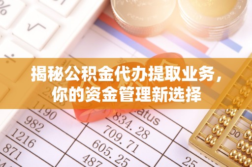 竹北揭秘公积金代办提取业务，你的资金管理新选择