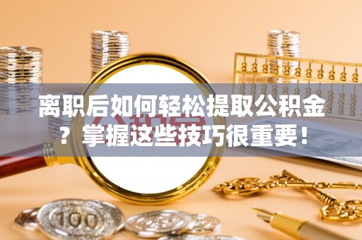 竹北离职后如何轻松提取公积金？掌握这些技巧很重要！