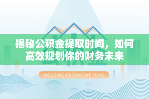 竹北揭秘公积金提取时间，如何高效规划你的财务未来