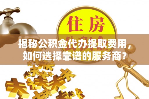 竹北揭秘公积金代办提取费用，如何选择靠谱的服务商？
