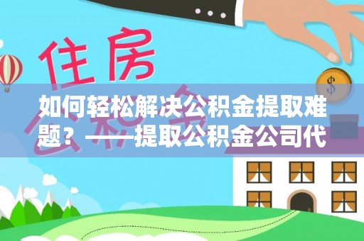 竹北如何轻松解决公积金提取难题？——提取公积金公司代办服务解析