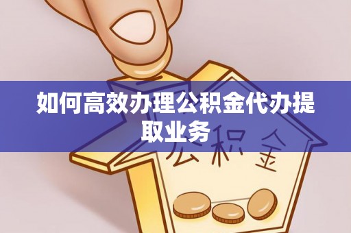 竹北如何高效办理公积金代办提取业务