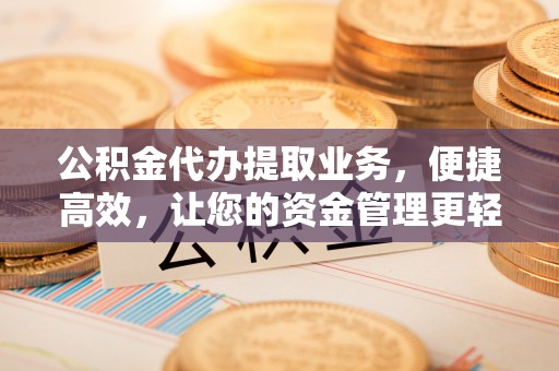 竹北公积金代办提取业务，便捷高效，让您的资金管理更轻松