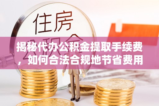 竹北揭秘代办公积金提取手续费，如何合法合规地节省费用