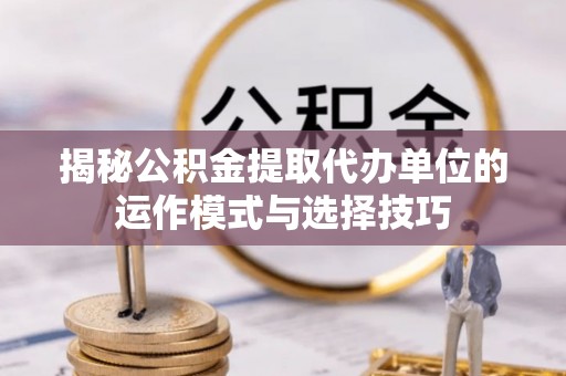竹北揭秘公积金提取代办单位的运作模式与选择技巧