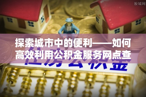 竹北探索城市中的便利——如何高效利用公积金服务网点查询功能
