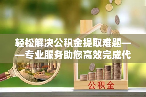 竹北轻松解决公积金提取难题——专业服务助您高效完成代办公积金提取
