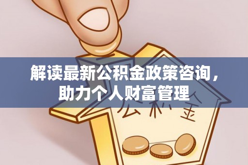 竹北解读最新公积金政策咨询，助力个人财富管理