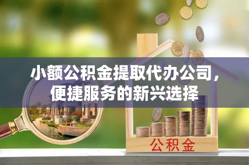 竹北小额公积金提取代办公司，便捷服务的新兴选择