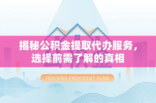 竹北揭秘公积金提取代办服务，选择前需了解的真相