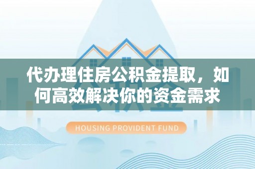 竹北代办理住房公积金提取，如何高效解决你的资金需求