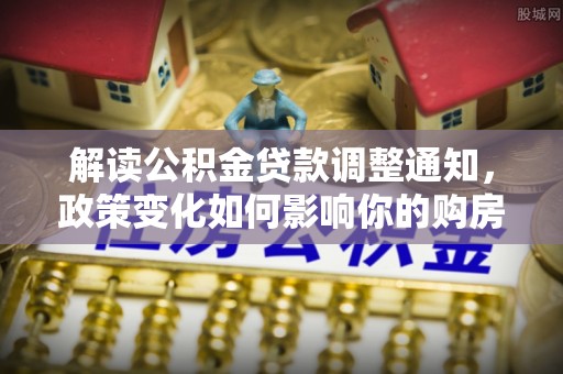 竹北解读公积金贷款调整通知，政策变化如何影响你的购房计划？
