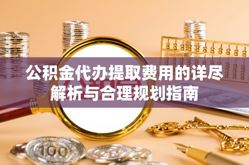 竹北公积金代办提取费用的详尽解析与合理规划指南