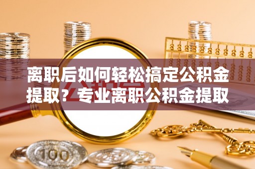 竹北离职后如何轻松搞定公积金提取？专业离职公积金提取代办服务助你一臂之力