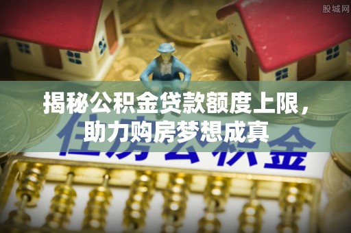 竹北揭秘公积金贷款额度上限，助力购房梦想成真
